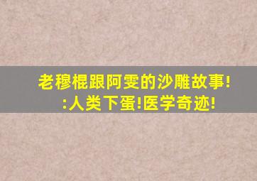 老穆棍跟阿雯的沙雕故事! :人类下蛋!医学奇迹!